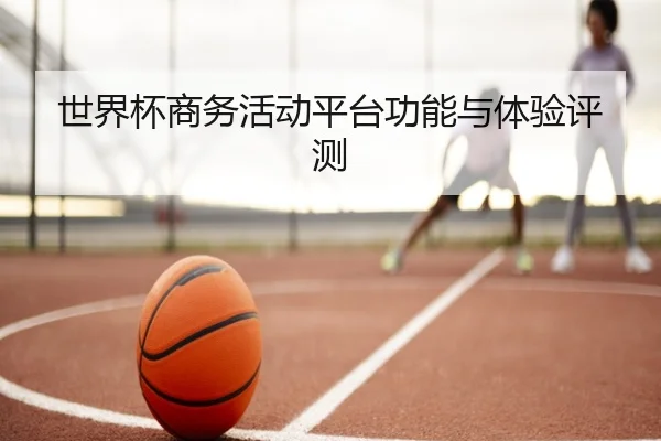 世界杯商务活动平台功能与体验评测