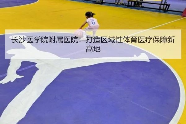 长沙医学院附属医院：打造区域性体育医疗保障新高地